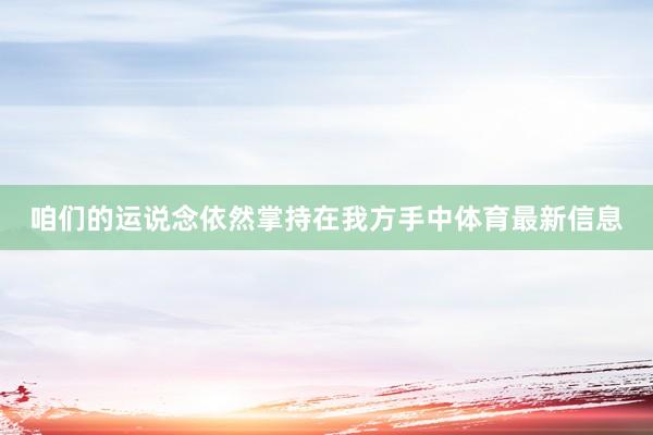 咱们的运说念依然掌持在我方手中体育最新信息