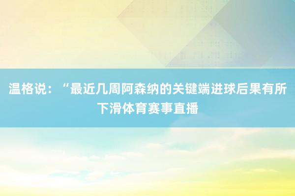 温格说：“最近几周阿森纳的关键端进球后果有所下滑体育赛事直播