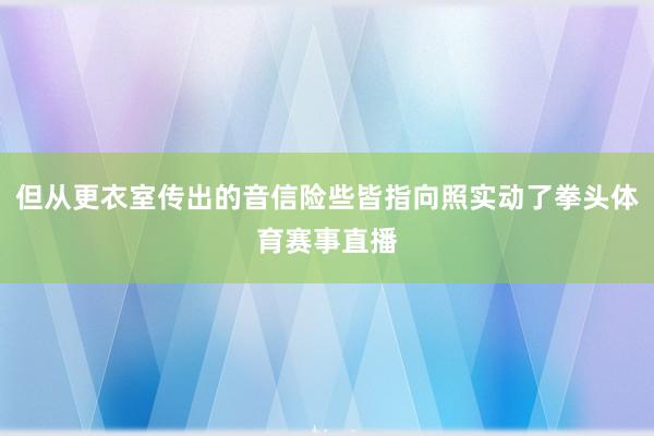 但从更衣室传出的音信险些皆指向照实动了拳头体育赛事直播