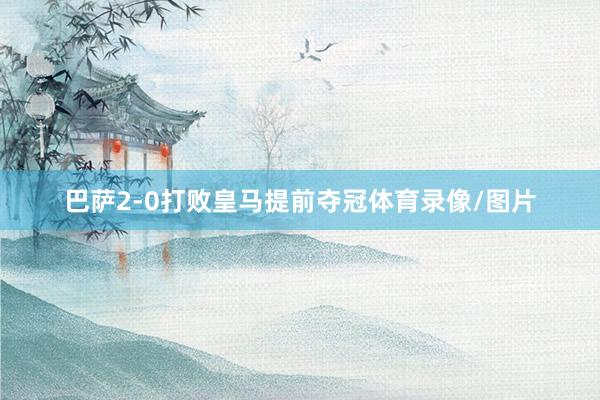 巴萨2-0打败皇马提前夺冠体育录像/图片