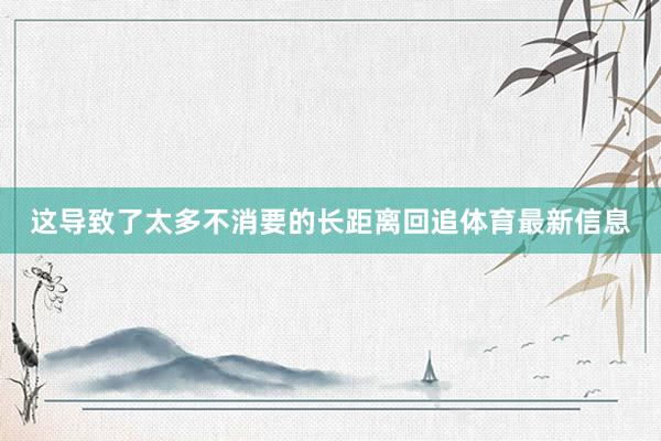 这导致了太多不消要的长距离回追体育最新信息