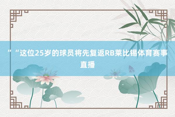 ”“这位25岁的球员将先复返RB莱比锡体育赛事直播