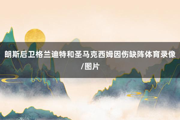 朗斯后卫格兰迪特和圣马克西姆因伤缺阵体育录像/图片