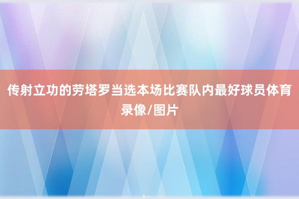传射立功的劳塔罗当选本场比赛队内最好球员体育录像/图片