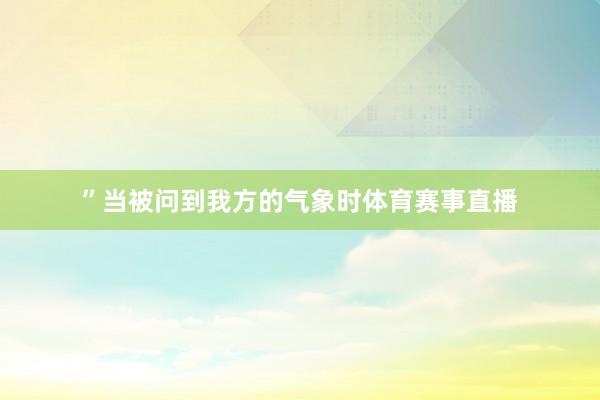 ”当被问到我方的气象时体育赛事直播