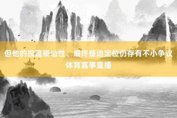 但他的投篮褂讪性、最终蹙迫定位仍存有不小争议体育赛事直播
