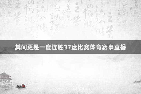 其间更是一度连胜37盘比赛体育赛事直播