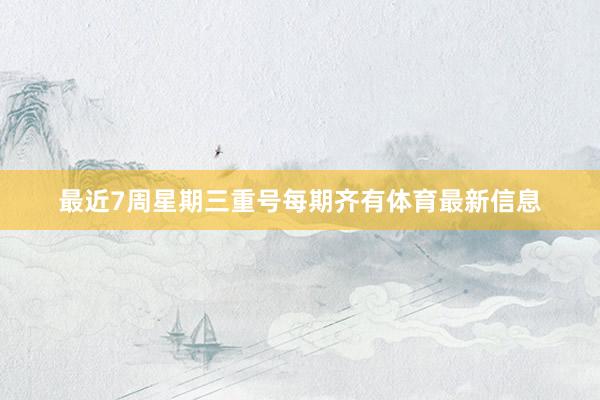最近7周星期三重号每期齐有体育最新信息