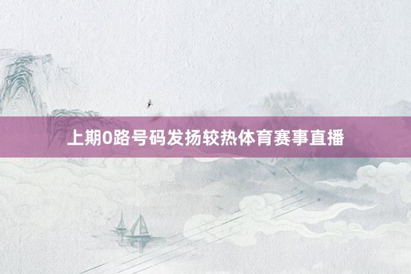 上期0路号码发扬较热体育赛事直播