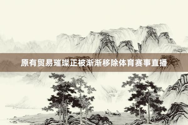 原有贸易璀璨正被渐渐移除体育赛事直播