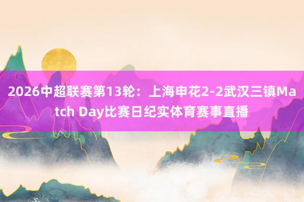 2026中超联赛第13轮：上海申花2-2武汉三镇Match Day比赛日纪实体育赛事直播