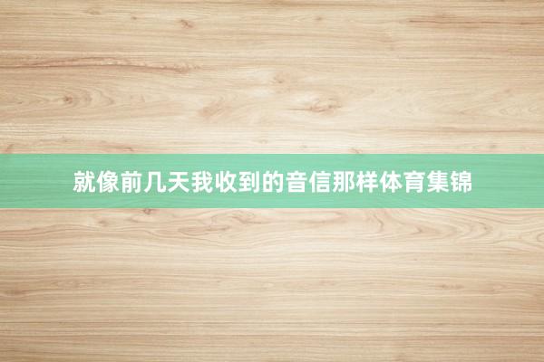 就像前几天我收到的音信那样体育集锦