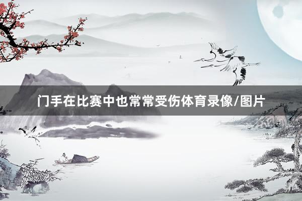 门手在比赛中也常常受伤体育录像/图片