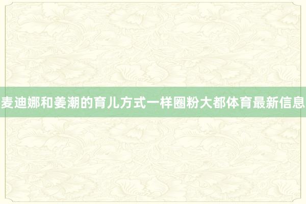 麦迪娜和姜潮的育儿方式一样圈粉大都体育最新信息