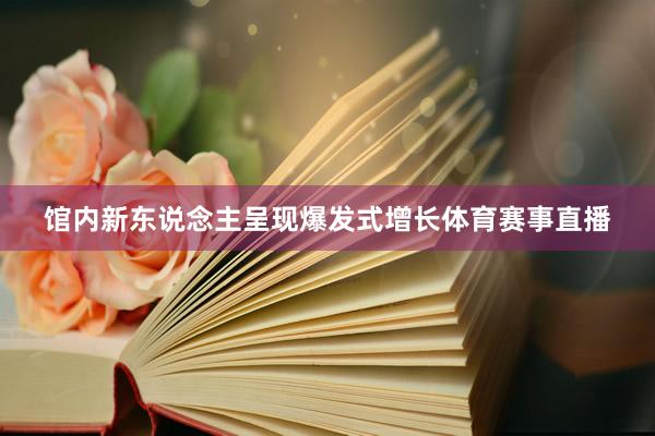 馆内新东说念主呈现爆发式增长体育赛事直播