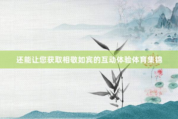 还能让您获取相敬如宾的互动体验体育集锦