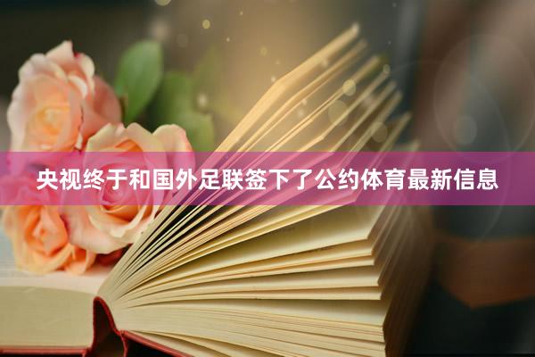央视终于和国外足联签下了公约体育最新信息
