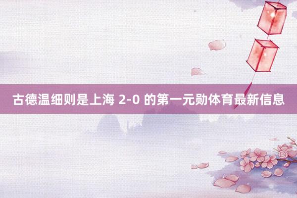 古德温细则是上海 2-0 的第一元勋体育最新信息