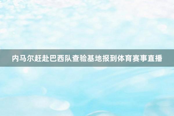 内马尔赶赴巴西队查验基地报到体育赛事直播