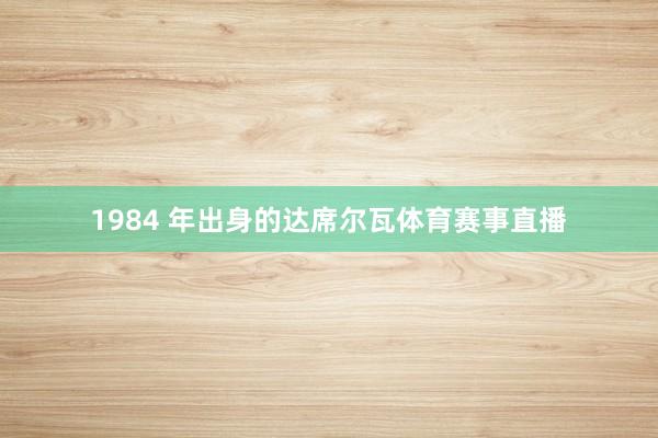 1984 年出身的达席尔瓦体育赛事直播