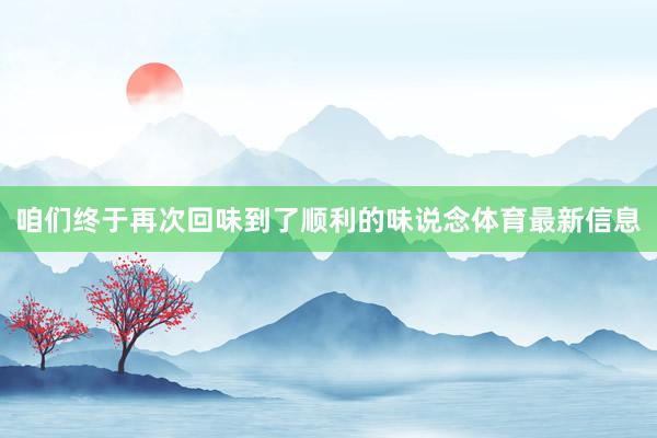 咱们终于再次回味到了顺利的味说念体育最新信息