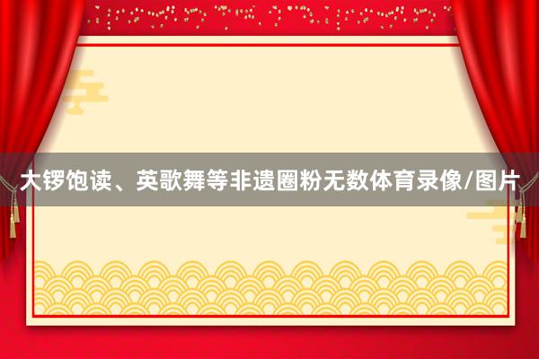 大锣饱读、英歌舞等非遗圈粉无数体育录像/图片