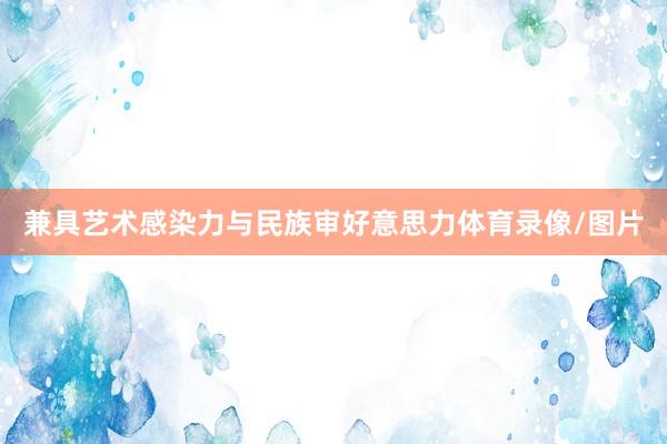 兼具艺术感染力与民族审好意思力体育录像/图片
