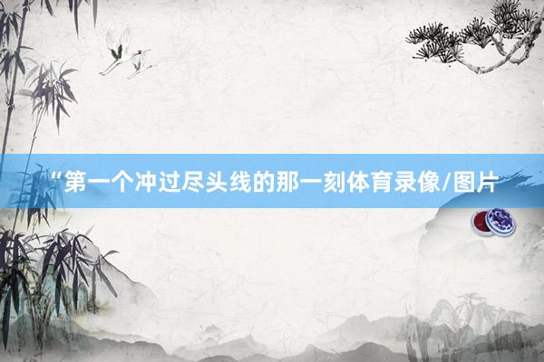 “第一个冲过尽头线的那一刻体育录像/图片