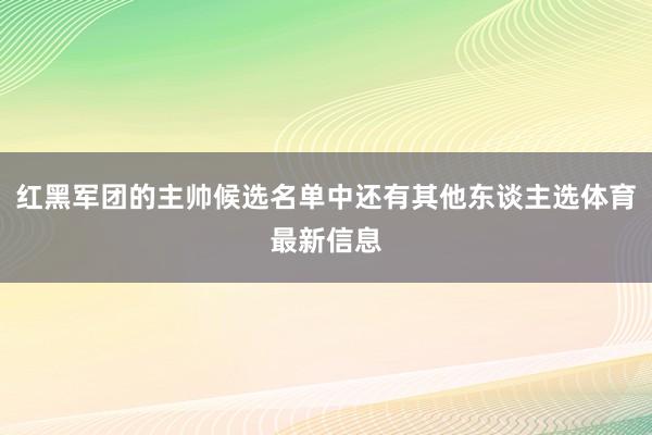 红黑军团的主帅候选名单中还有其他东谈主选体育最新信息