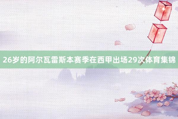 26岁的阿尔瓦雷斯本赛季在西甲出场29次体育集锦