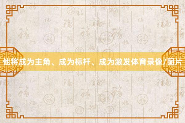 他将成为主角、成为标杆、成为激发体育录像/图片