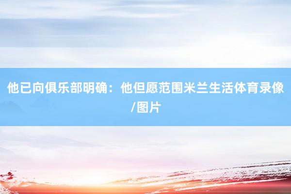 他已向俱乐部明确：他但愿范围米兰生活体育录像/图片