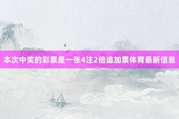 本次中奖的彩票是一张4注2倍追加票体育最新信息