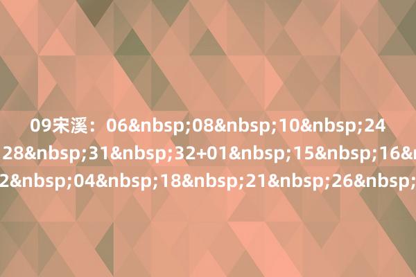 09　　宋溪：06&nbsp;08&nbsp;10&nbsp;24&nbsp;25&nbsp;28&nbsp;31&nbsp;32+01&nbsp;15&nbsp;16&nbsp;　　石浩：02&nbsp;04&nbsp;18&nbsp;21&nbsp;26&nbsp;27&nbsp;28&nbsp;30&nbsp;32&nbsp;+&nbsp;10&nbsp;16&nbsp;　　刘星：04、15、18、22、23、25、28、31、32+03、06、15　　刘胜：01、02、04、05、08、09、12、22、25&nbsp;+&nbsp;13、15、16　　林必立：07、14、15、17、20、28、29+01、11　　红球龙头热门：02 06&nbsp;红球凤尾热门：28 30　　蓝球热门：11 15　　名家保举最热一注：06 11 24 25&nbsp;28 30+ 15　　[扫码下载app 中过数字彩1千万以上的大师齐在这儿！]															                体育赛事直播