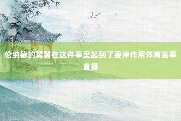 伦纳德的舅舅在这件事里起到了要津作用体育赛事直播