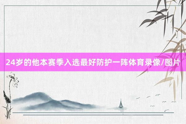 24岁的他本赛季入选最好防护一阵体育录像/图片