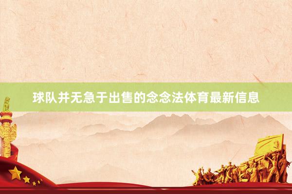 球队并无急于出售的念念法体育最新信息