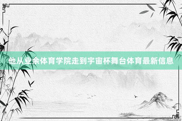他从业余体育学院走到宇宙杯舞台体育最新信息