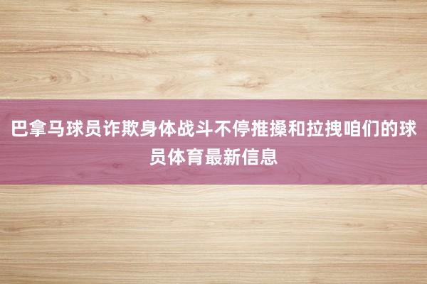 巴拿马球员诈欺身体战斗不停推搡和拉拽咱们的球员体育最新信息