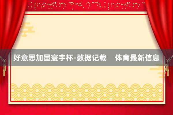 好意思加墨寰宇杯-数据记载    体育最新信息