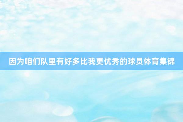 因为咱们队里有好多比我更优秀的球员体育集锦