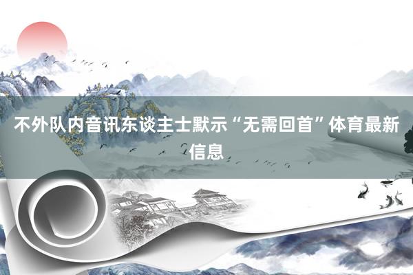 不外队内音讯东谈主士默示“无需回首”体育最新信息
