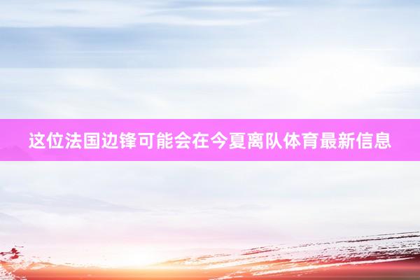 这位法国边锋可能会在今夏离队体育最新信息