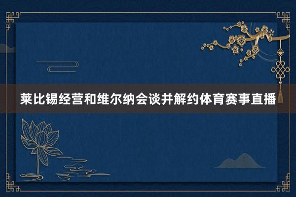 莱比锡经营和维尔纳会谈并解约体育赛事直播