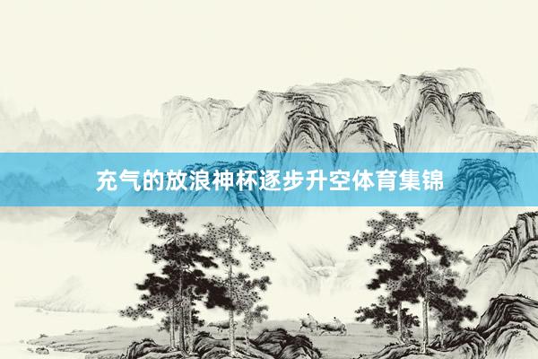 充气的放浪神杯逐步升空体育集锦