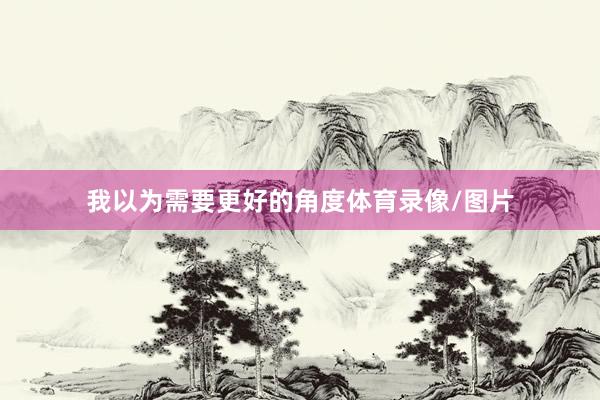 我以为需要更好的角度体育录像/图片