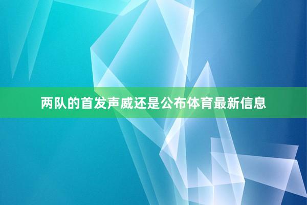 两队的首发声威还是公布体育最新信息