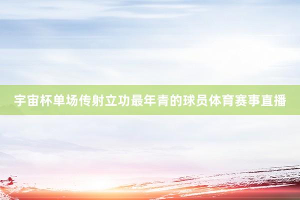 宇宙杯单场传射立功最年青的球员体育赛事直播