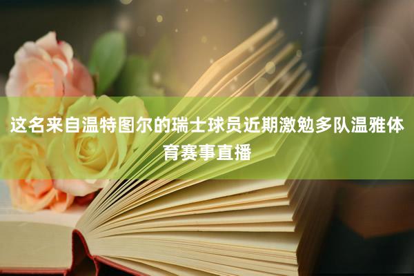 这名来自温特图尔的瑞士球员近期激勉多队温雅体育赛事直播
