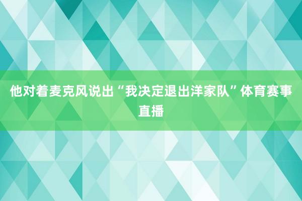 他对着麦克风说出“我决定退出洋家队”体育赛事直播